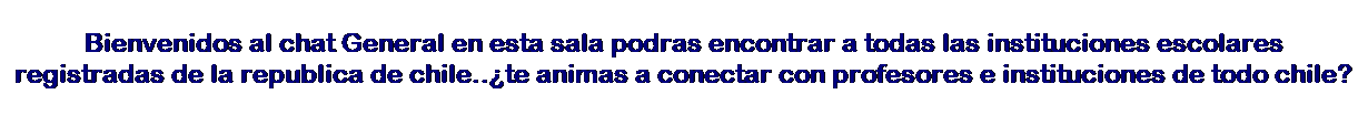 Text Box: Bienvenidos al chat General en esta sala podras encontrar a todas las instituciones escolares registradas de la republica de chile..�te animas a conectar con profesores e instituciones de todo chile?
